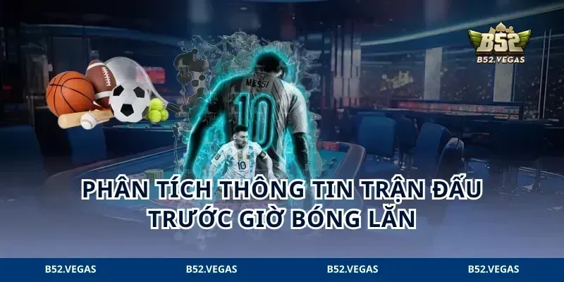 Phân tích thông tin trận đấu trước giờ bóng lăn