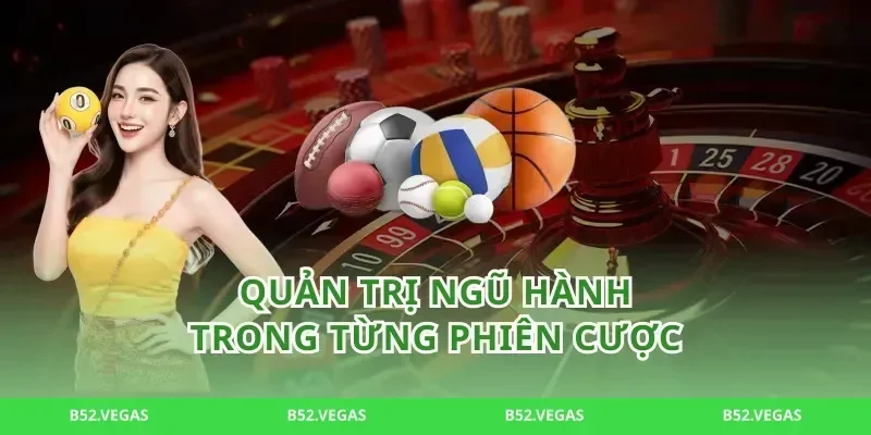 Quản trị ngũ hành trong từng phiên cược