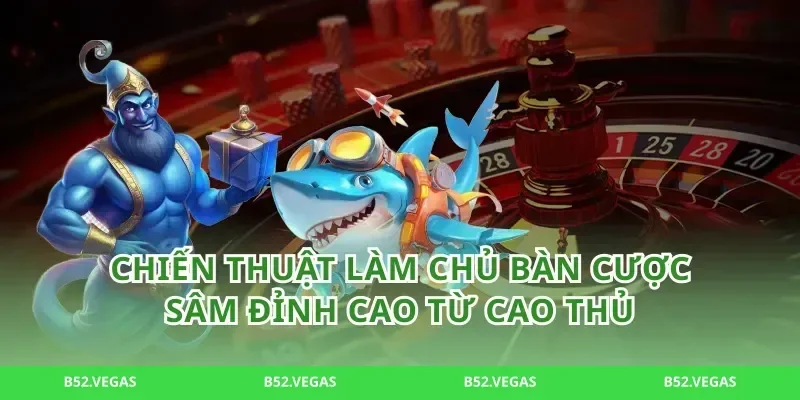 Chiến thuật làm chủ bàn cược sâm đỉnh cao từ cao thủ