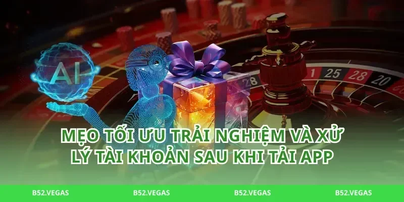 Mẹo tối ưu trải nghiệm và xử lý tài khoản sau khi tải app