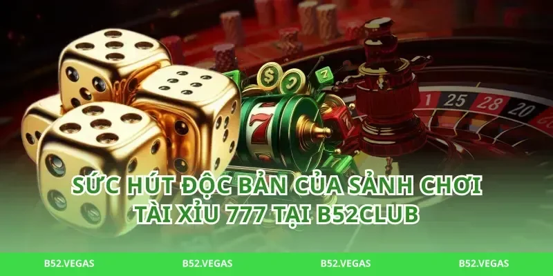Sức Hút Độc Bản Của Sảnh Chơi Tài Xỉu 777 Tại B52Club